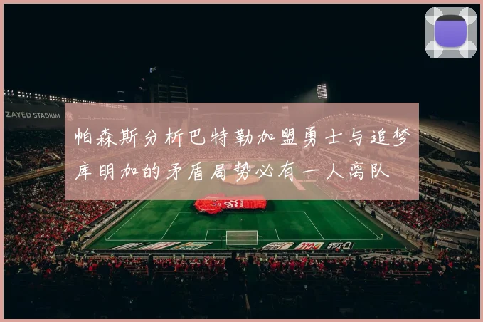 帕森斯分析巴特勒加盟勇士与追梦库明加的矛盾局势必有一人离队