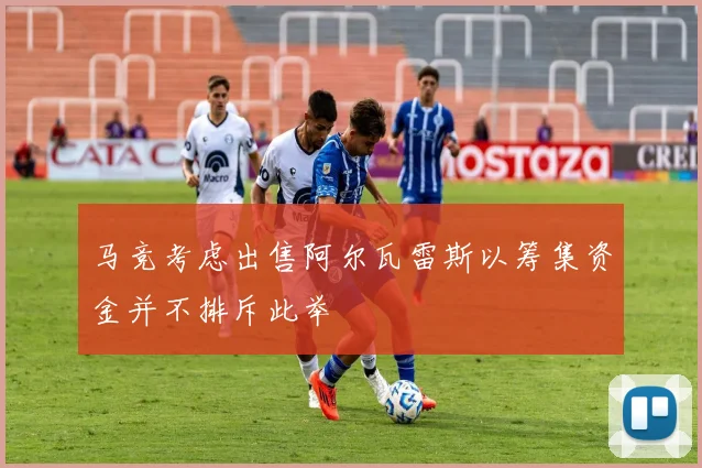 马竞考虑出售阿尔瓦雷斯以筹集资金并不排斥此举