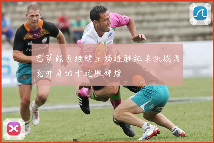 巴萨能否继续主场连胜纪录挑战马竞并肩的十连胜辉煌