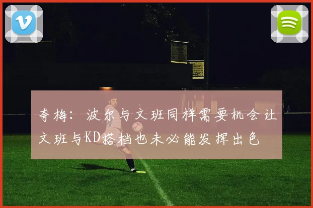 夸梅：波尔与文班同样需要机会让文班与KD搭档也未必能发挥出色